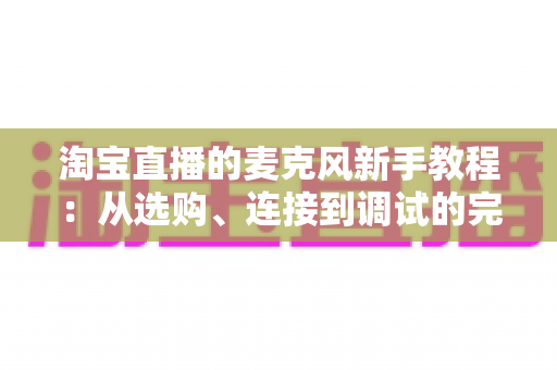 淘宝直播的麦克风新手教程:从选购、连接到调试的完整指南,让直播间声音专业又吸粉 淘宝直播的麦克风新手教程:从选购、连接到调试的完整指南,让直播间声音专业又吸粉