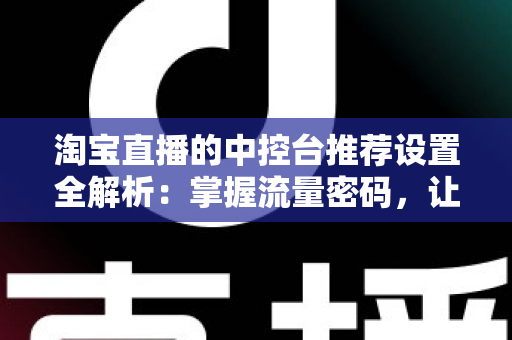 淘宝直播的中控台推荐设置全解析：掌握流量密码，让直播间曝光与转化双提升