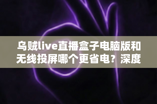 乌贼live直播盒子电脑版和无线投屏哪个更省电?深度功耗对比与省电指南 乌贼live直播盒子电脑版和无线投屏哪个更省电?深度功耗对比与省电指南