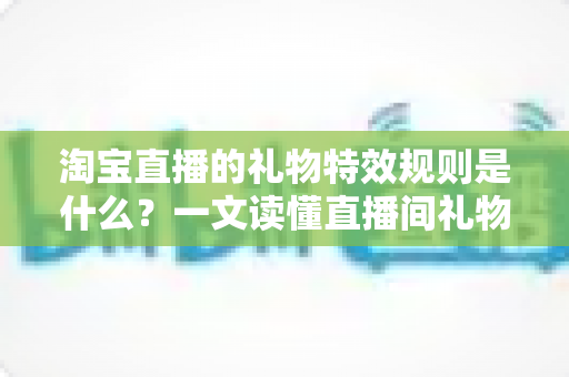 淘宝直播的礼物特效规则是什么?一文读懂直播间礼物玩法、特效触发机制与平台规范 淘宝直播的礼物特效规则是什么?一文读懂直播间礼物玩法、特效触发机制与平台规范