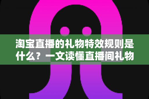 淘宝直播的礼物特效规则是什么?一文读懂直播间礼物玩法、特效触发机制与平台规范 淘宝直播的礼物特效规则是什么?一文读懂直播间礼物玩法、特效触发机制与平台规范