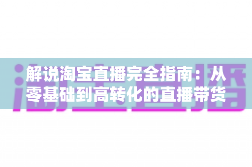 解说淘宝直播完全指南：从零基础到高转化的直播带货实战宝典