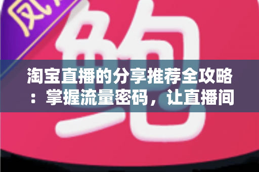 淘宝直播的分享推荐全攻略:掌握流量密码,让直播间人气持续攀升 淘宝直播的分享推荐全攻略:掌握流量密码,让直播间人气持续攀升