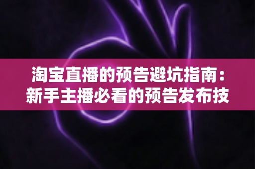 淘宝直播的预告避坑指南:新手主播必看的预告发布技巧与常见误区全解析 淘宝直播的预告避坑指南:新手主播必看的预告发布技巧与常见误区全解析
