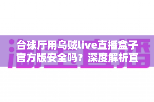 台球厅用乌贼live直播盒子官方版安全吗?深度解析直播盒子安全性与使用指南 台球厅用乌贼live直播盒子官方版安全吗?深度解析直播盒子安全性与使用指南