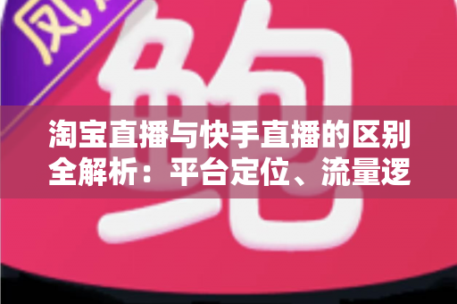淘宝直播与快手直播的区别全解析:平台定位、流量逻辑与带货玩法一文看懂 淘宝直播与快手直播的区别全解析:平台定位、流量逻辑与带货玩法一文看懂