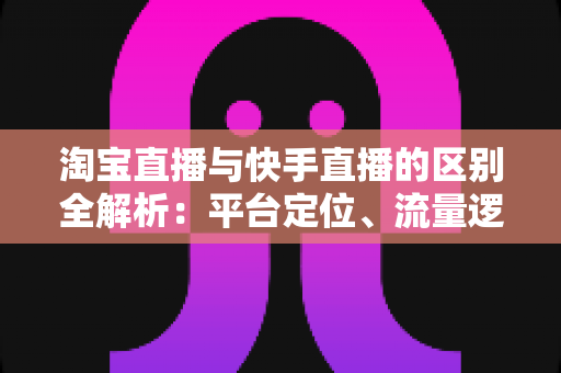 淘宝直播与快手直播的区别全解析:平台定位、流量逻辑与带货玩法一文看懂 淘宝直播与快手直播的区别全解析:平台定位、流量逻辑与带货玩法一文看懂