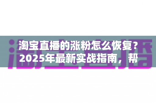 淘宝直播的涨粉怎么恢复?2025年最新实战指南,帮你快速找回直播间人气 淘宝直播的涨粉怎么恢复?2025年最新实战指南,帮你快速找回直播间人气
