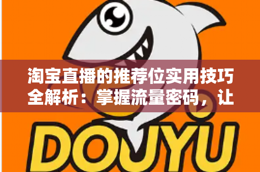 淘宝直播的推荐位实用技巧全解析:掌握流量密码,让你的直播间人气与销量双丰收 淘宝直播的推荐位实用技巧全解析:掌握流量密码,让你的直播间人气与销量双丰收