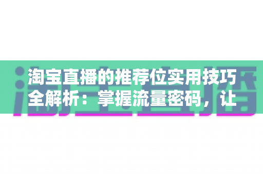 淘宝直播的推荐位实用技巧全解析:掌握流量密码,让你的直播间人气与销量双丰收 淘宝直播的推荐位实用技巧全解析:掌握流量密码,让你的直播间人气与销量双丰收