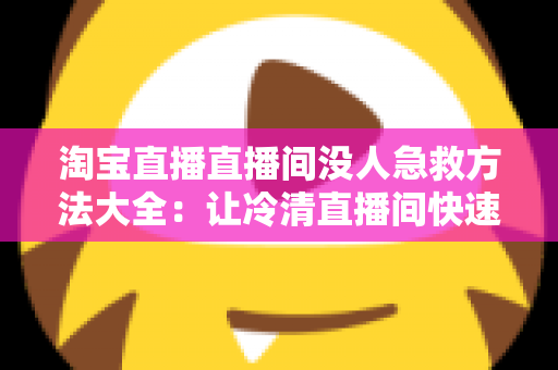 淘宝直播直播间没人急救方法大全:让冷清直播间快速起死回生的实战指南 淘宝直播直播间没人急救方法大全:让冷清直播间快速起死回生的实战指南