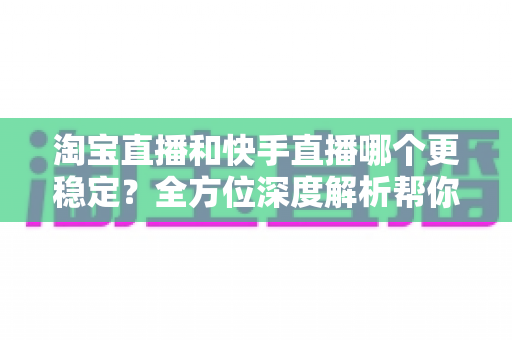 淘宝直播和快手直播哪个更稳定?全方位深度解析帮你选对平台 淘宝直播和快手直播哪个更稳定?全方位深度解析帮你选对平台