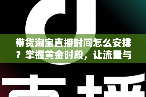 带货淘宝直播时间怎么安排？掌握黄金时段，让流量与销量双丰收