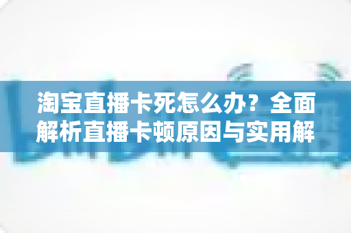 淘宝直播卡死怎么办?全面解析直播卡顿原因与实用解决技巧,让你畅享流畅购物体验 淘宝直播卡死怎么办?全面解析直播卡顿原因与实用解决技巧,让你畅享流畅购物体验