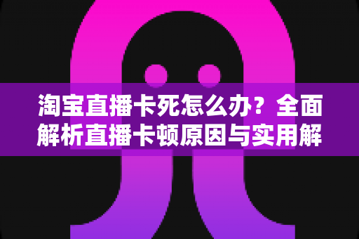 淘宝直播卡死怎么办?全面解析直播卡顿原因与实用解决技巧,让你畅享流畅购物体验 淘宝直播卡死怎么办?全面解析直播卡顿原因与实用解决技巧,让你畅享流畅购物体验