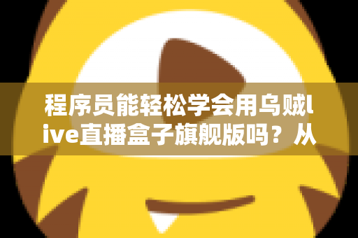 程序员能轻松学会用乌贼live直播盒子旗舰版吗？从零基础到高手的全方位上手指南