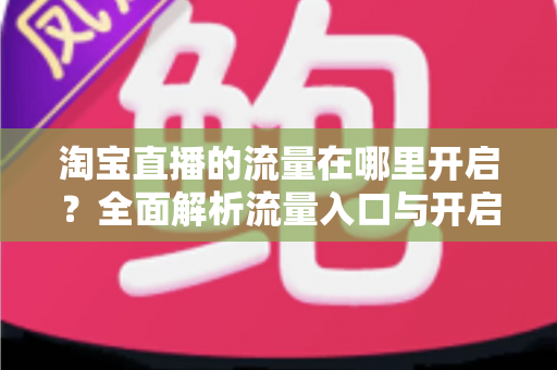 淘宝直播的流量在哪里开启?全面解析流量入口与开启方法,助你快速引爆直播间人气 淘宝直播的流量在哪里开启?全面解析流量入口与开启方法,助你快速引爆直播间人气
