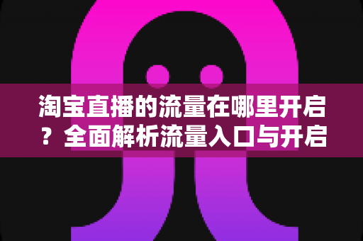 淘宝直播的流量在哪里开启?全面解析流量入口与开启方法,助你快速引爆直播间人气 淘宝直播的流量在哪里开启?全面解析流量入口与开启方法,助你快速引爆直播间人气