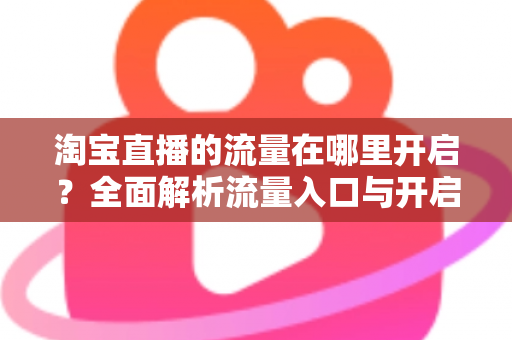 淘宝直播的流量在哪里开启?全面解析流量入口与开启方法,助你快速引爆直播间人气 淘宝直播的流量在哪里开启?全面解析流量入口与开启方法,助你快速引爆直播间人气
