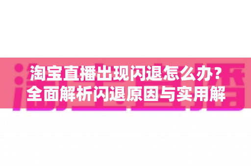 淘宝直播出现闪退怎么办?全面解析闪退原因与实用解决方案,助你畅享直播购物与主播运营 淘宝直播出现闪退怎么办?全面解析闪退原因与实用解决方案,助你畅享直播购物与主播运营