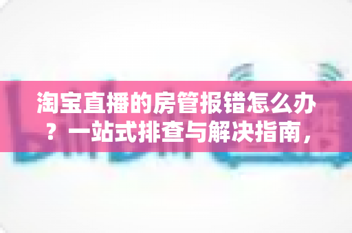 淘宝直播的房管报错怎么办?一站式排查与解决指南,助你快速恢复直播间秩序 淘宝直播的房管报错怎么办?一站式排查与解决指南,助你快速恢复直播间秩序