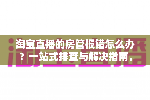 淘宝直播的房管报错怎么办？一站式排查与解决指南，助你快速恢复直播间秩序