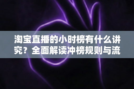 淘宝直播的小时榜有什么讲究?全面解读冲榜规则与流量增长实战攻略 淘宝直播的小时榜有什么讲究?全面解读冲榜规则与流量增长实战攻略
