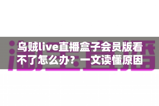 乌贼live直播盒子会员版看不了怎么办?一文读懂原因排查与实用解决方案大全 乌贼live直播盒子会员版看不了怎么办?一文读懂原因排查与实用解决方案大全