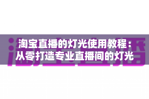 淘宝直播的灯光使用教程:从零打造专业直播间的灯光布置全攻略 淘宝直播的灯光使用教程:从零打造专业直播间的灯光布置全攻略