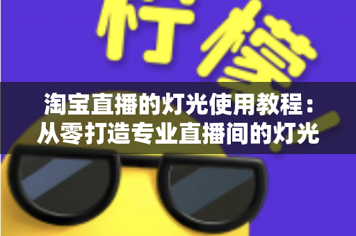 淘宝直播的灯光使用教程:从零打造专业直播间的灯光布置全攻略 淘宝直播的灯光使用教程:从零打造专业直播间的灯光布置全攻略