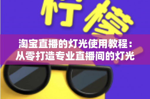 淘宝直播的灯光使用教程:从零打造专业直播间的灯光布置全攻略 淘宝直播的灯光使用教程:从零打造专业直播间的灯光布置全攻略