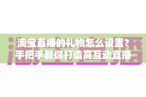 淘宝直播的礼物怎么设置？手把手教你打造高互动直播间