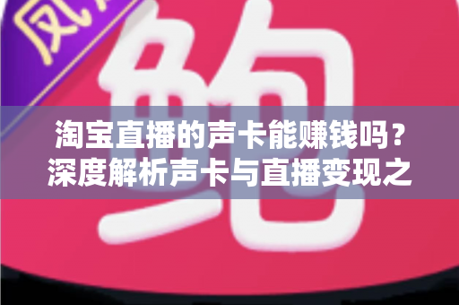 淘宝直播的声卡能赚钱吗?深度解析声卡与直播变现之间的真实关系 淘宝直播的声卡能赚钱吗?深度解析声卡与直播变现之间的真实关系