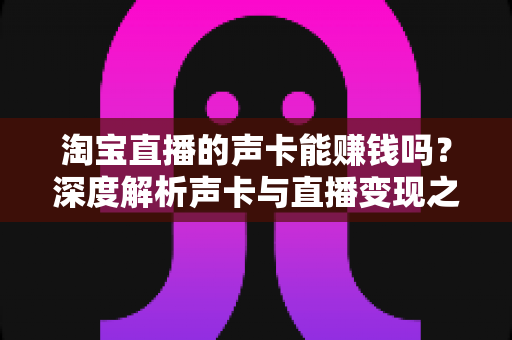 淘宝直播的声卡能赚钱吗？深度解析声卡与直播变现之间的真实关系