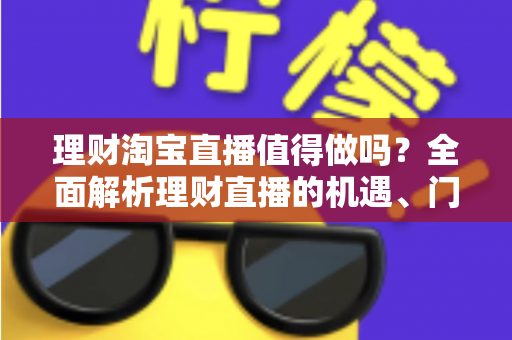 理财淘宝直播值得做吗？全面解析理财直播的机遇、门槛与实操指南