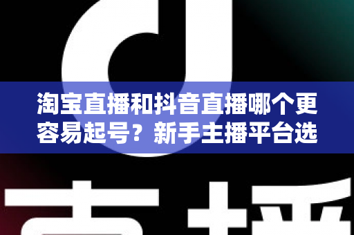 淘宝直播和抖音直播哪个更容易起号?新手主播平台选择深度对比与实战指南 淘宝直播和抖音直播哪个更容易起号?新手主播平台选择深度对比与实战指南