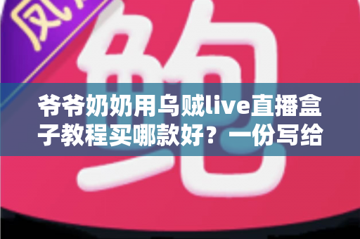 爷爷奶奶用乌贼live直播盒子教程买哪款好？一份写给银发族的选购与使用全指南