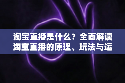 淘宝直播是什么?全面解读淘宝直播的原理、玩法与运营价值 淘宝直播是什么?全面解读淘宝直播的原理、玩法与运营价值
