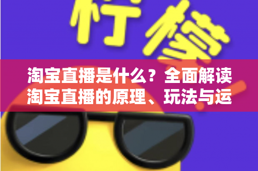 淘宝直播是什么?全面解读淘宝直播的原理、玩法与运营价值 淘宝直播是什么?全面解读淘宝直播的原理、玩法与运营价值
