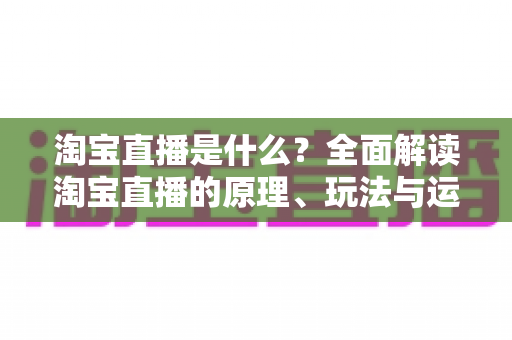 淘宝直播是什么？全面解读淘宝直播的原理、玩法与运营价值
