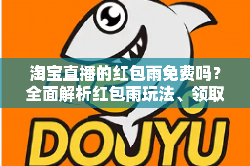 淘宝直播的红包雨免费吗？全面解析红包雨玩法、领取规则与避坑指南