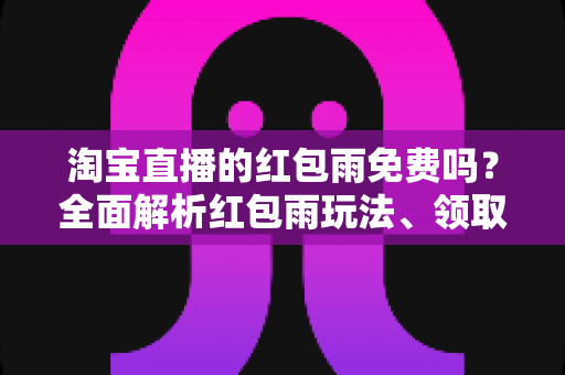 淘宝直播的红包雨免费吗？全面解析红包雨玩法、领取规则与避坑指南
