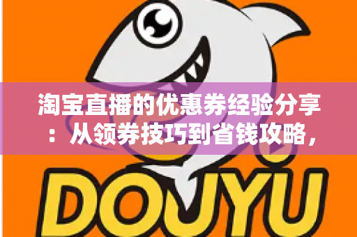 淘宝直播的优惠券经验分享:从领券技巧到省钱攻略,一文掌握直播购物最优解 淘宝直播的优惠券经验分享:从领券技巧到省钱攻略,一文掌握直播购物最优解