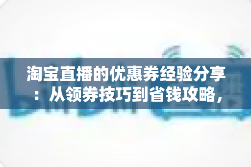 淘宝直播的优惠券经验分享:从领券技巧到省钱攻略,一文掌握直播购物最优解 淘宝直播的优惠券经验分享:从领券技巧到省钱攻略,一文掌握直播购物最优解