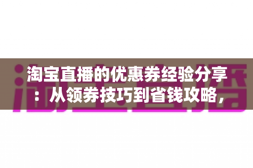淘宝直播的优惠券经验分享:从领券技巧到省钱攻略,一文掌握直播购物最优解 淘宝直播的优惠券经验分享:从领券技巧到省钱攻略,一文掌握直播购物最优解