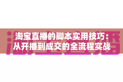 淘宝直播的脚本实用技巧:从开播到成交的全流程实战指南 淘宝直播的脚本实用技巧:从开播到成交的全流程实战指南