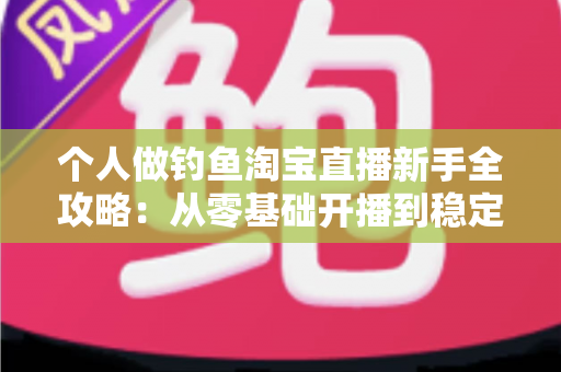 个人做钓鱼淘宝直播新手全攻略：从零基础开播到稳定变现的实战指南