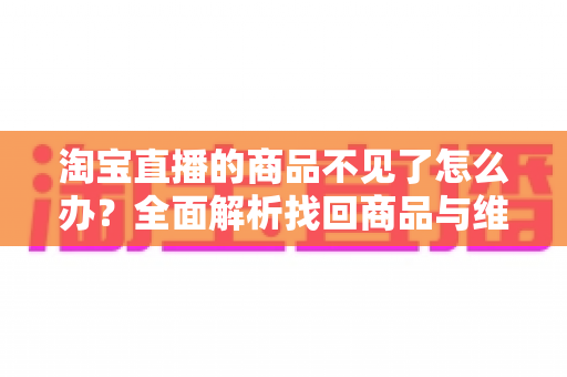 淘宝直播的商品不见了怎么办?全面解析找回商品与维护消费权益的实用指南 淘宝直播的商品不见了怎么办?全面解析找回商品与维护消费权益的实用指南