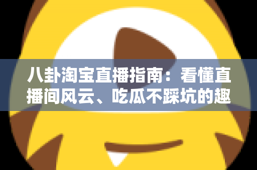 八卦淘宝直播指南:看懂直播间风云、吃瓜不踩坑的趣味百科 八卦淘宝直播指南:看懂直播间风云、吃瓜不踩坑的趣味百科