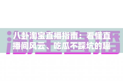 八卦淘宝直播指南:看懂直播间风云、吃瓜不踩坑的趣味百科 八卦淘宝直播指南:看懂直播间风云、吃瓜不踩坑的趣味百科
